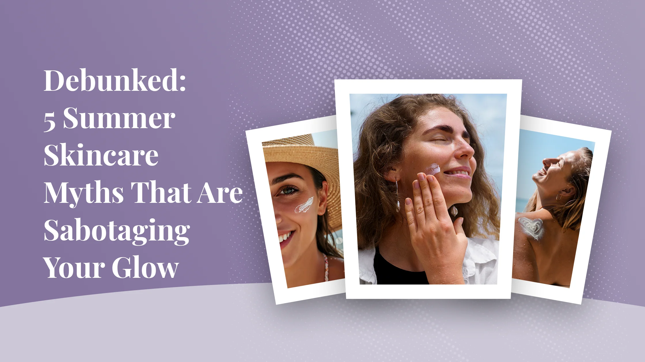 Debunked: 5 Summer Skincare Myths That Are Sabotaging Your Glow